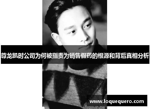 尊龙凯时公司为何被指责为销售假药的根源和背后真相分析