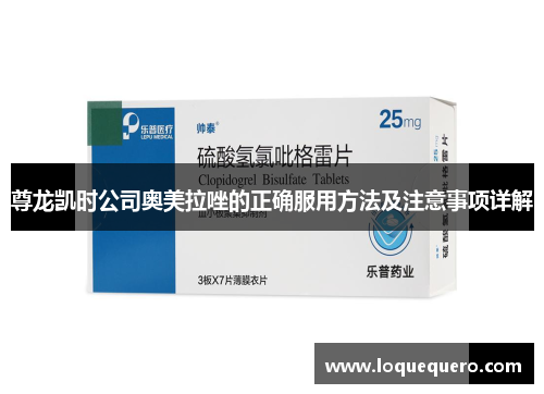 尊龙凯时公司奥美拉唑的正确服用方法及注意事项详解