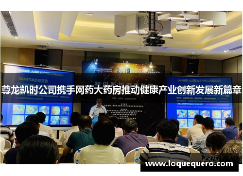 尊龙凯时公司携手网药大药房推动健康产业创新发展新篇章