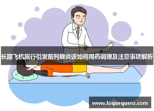 长期飞机旅行引发前列腺炎该如何用药调理及注意事项解析